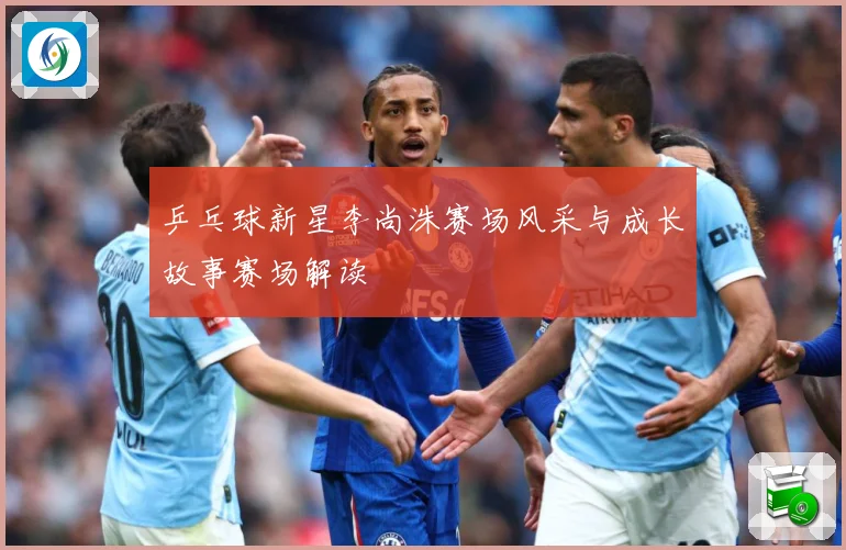 乒乓球新星李尚洙赛场风采与成长故事赛场解读