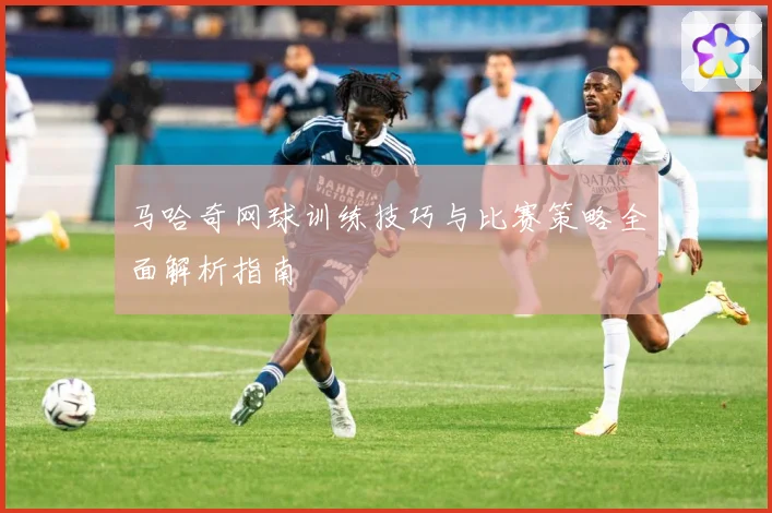 马哈奇网球训练技巧与比赛策略全面解析指南