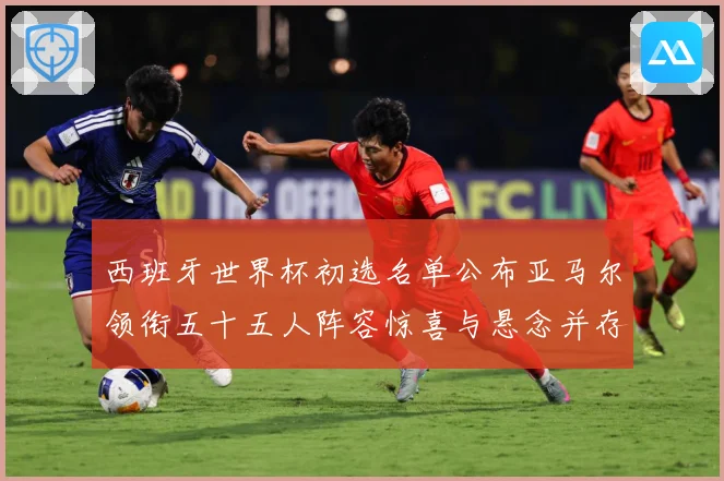 西班牙世界杯初选名单公布亚马尔领衔五十五人阵容惊喜与悬念并存战术观察