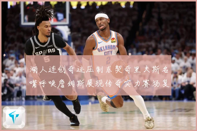 湖人连创奇迹压制东契奇里夫斯名嘴呼唤詹姆斯展现传奇实力赛场复盘