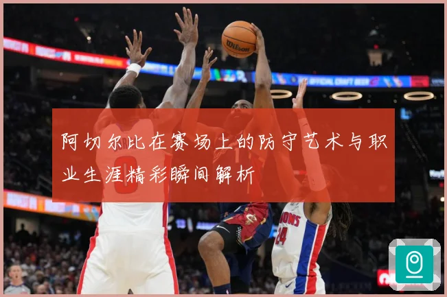 阿切尔比在赛场上的防守艺术与职业生涯精彩瞬间解析