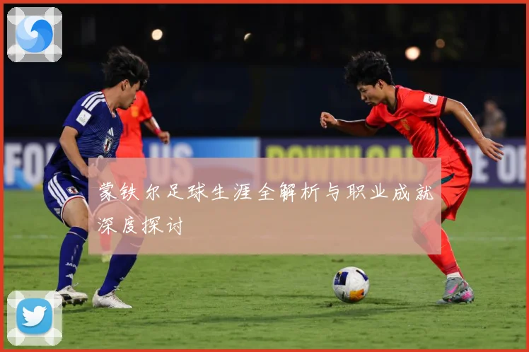 蒙铁尔足球生涯全解析与职业成就深度探讨