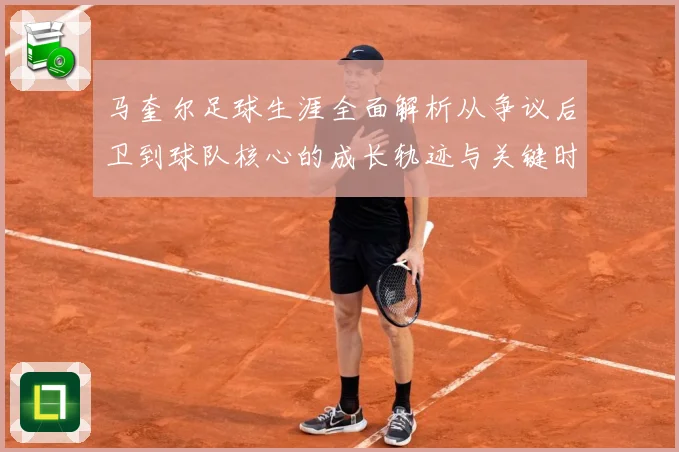 马奎尔足球生涯全面解析从争议后卫到球队核心的成长轨迹与关键时刻