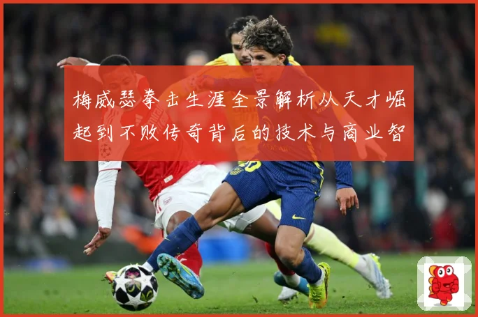 梅威瑟拳击生涯全景解析从天才崛起到不败传奇背后的技术与商业智慧