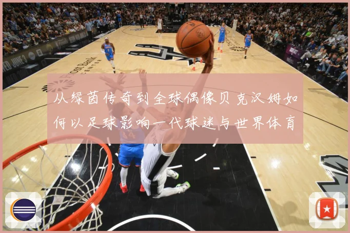 从绿茵传奇到全球偶像贝克汉姆如何以足球影响一代球迷与世界体育文化