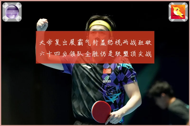 大帝复出展霸气封盖怒视两战狂砍六十四分领队全胜仍是联盟顶尖战专题观察