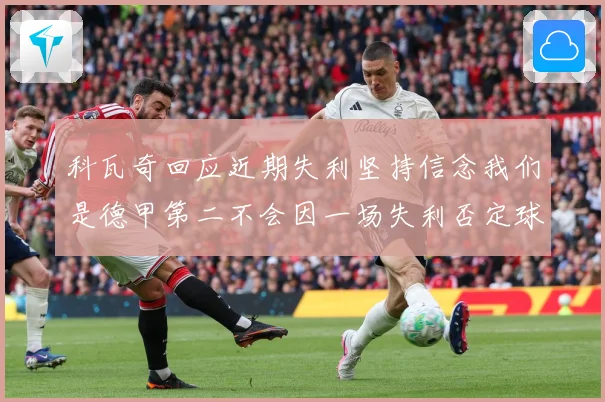 科瓦奇回应近期失利坚持信念我们是德甲第二不会因一场失利否定球战术观察