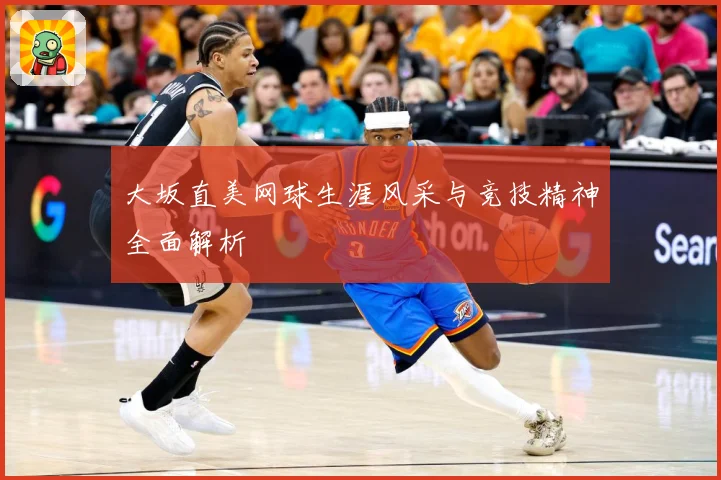 大坂直美网球生涯风采与竞技精神全面解析