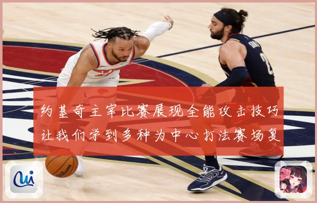 约基奇主宰比赛展现全能攻击技巧让我们学到多种为中心打法赛场复盘
