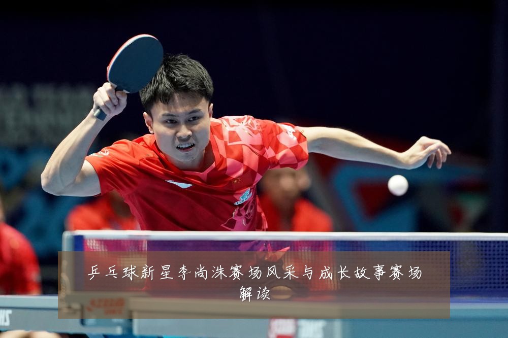 乒乓球新星李尚洙赛场风采与成长故事赛场解读
