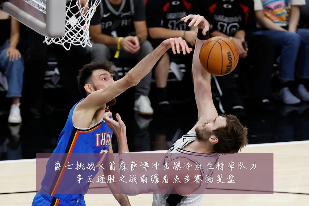 爵士挑战火箭森萨博冲击爆冷杜兰特率队力争五连胜之战前瞻看点多赛场复盘