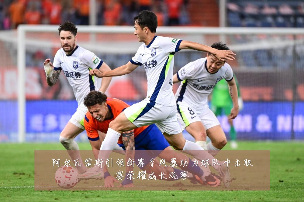 阿尔瓦雷斯引领新赛季风暴助力球队冲击联赛荣耀成长观察