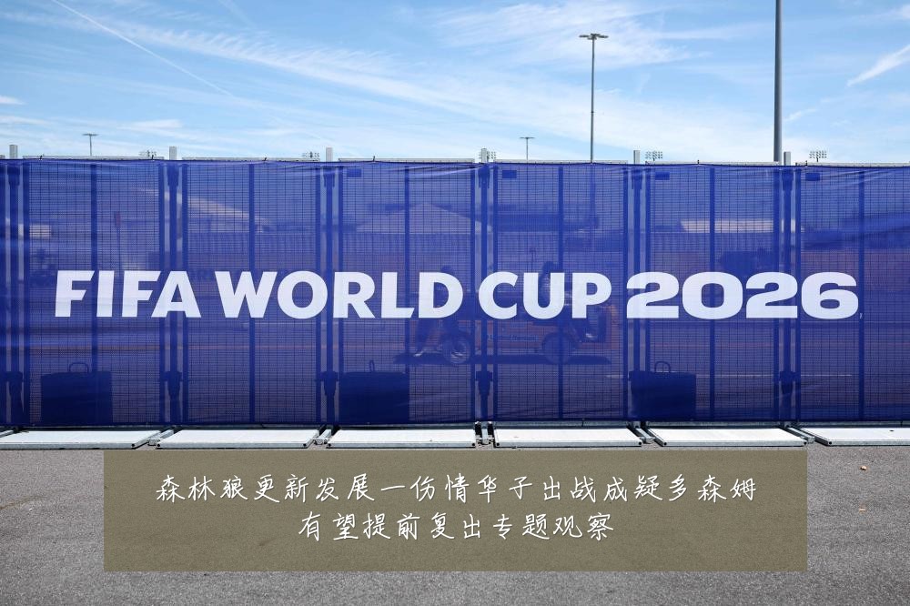 森林狼更新发展一伤情华子出战成疑多森姆有望提前复出专题观察