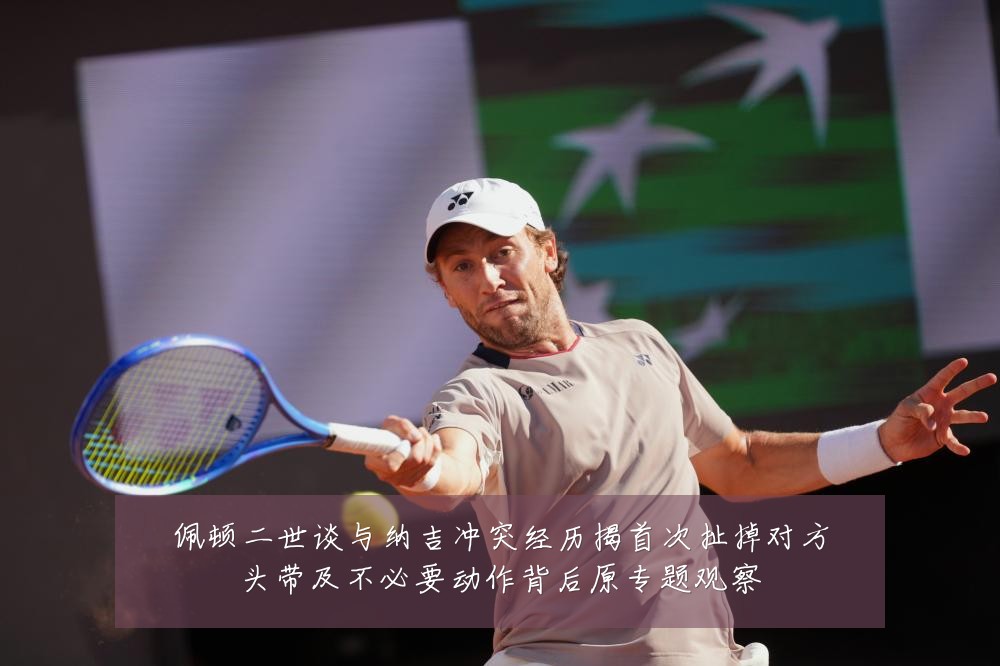 佩顿二世谈与纳吉冲突经历揭首次扯掉对方头带及不必要动作背后原专题观察