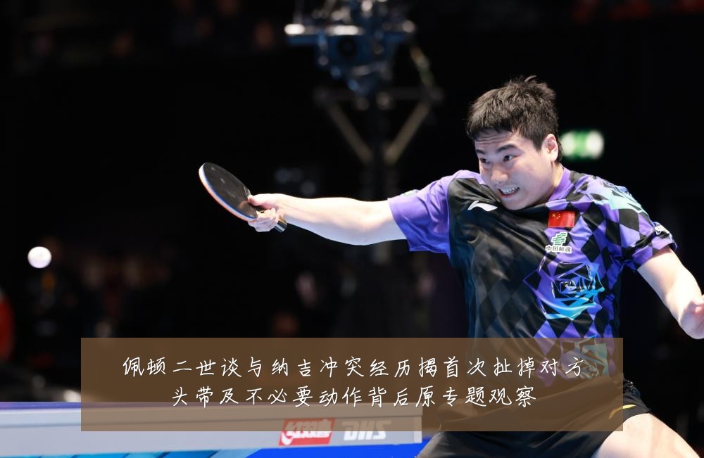 佩顿二世谈与纳吉冲突经历揭首次扯掉对方头带及不必要动作背后原专题观察